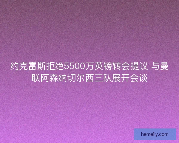 约克雷斯拒绝5500万英镑转会提议 与曼联阿森纳切尔西三队展开会谈