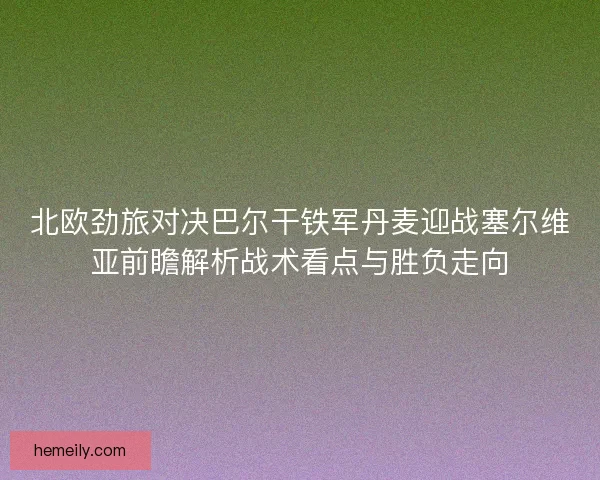 北欧劲旅对决巴尔干铁军丹麦迎战塞尔维亚前瞻解析战术看点与胜负走向