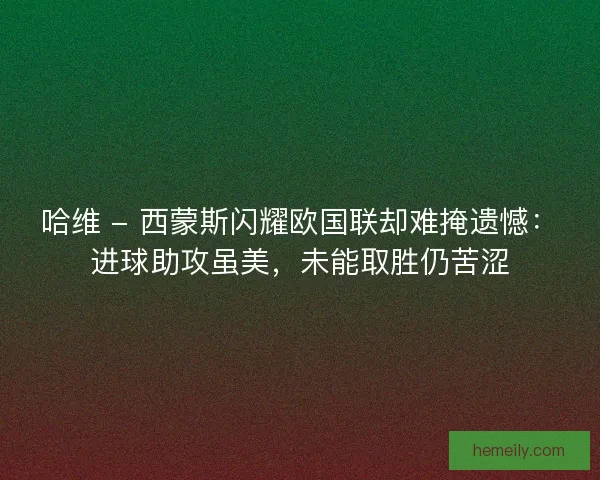 哈维 - 西蒙斯闪耀欧国联却难掩遗憾：进球助攻虽美，未能取胜仍苦涩