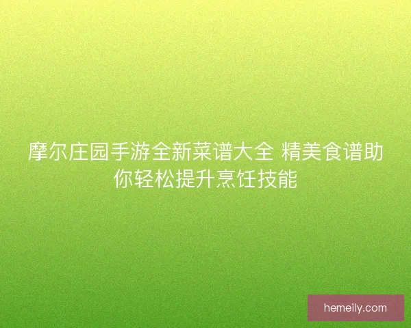 摩尔庄园手游全新菜谱大全 精美食谱助你轻松提升烹饪技能