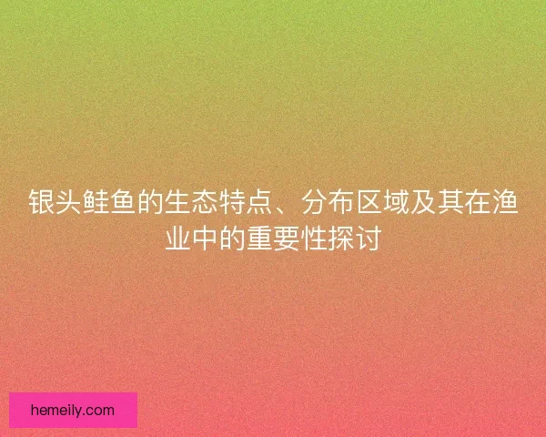 银头鲑鱼的生态特点、分布区域及其在渔业中的重要性探讨 银头鲑鱼的生态特点、分布区域及其在渔业中的重要性探讨