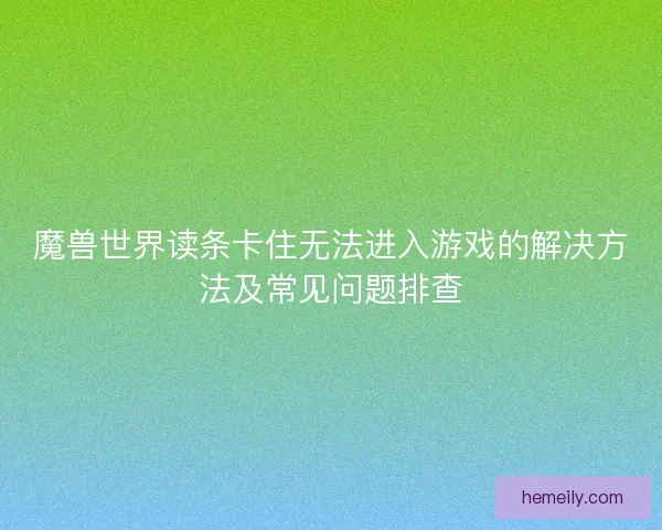 魔兽世界读条卡住无法进入游戏的解决方法及常见问题排查