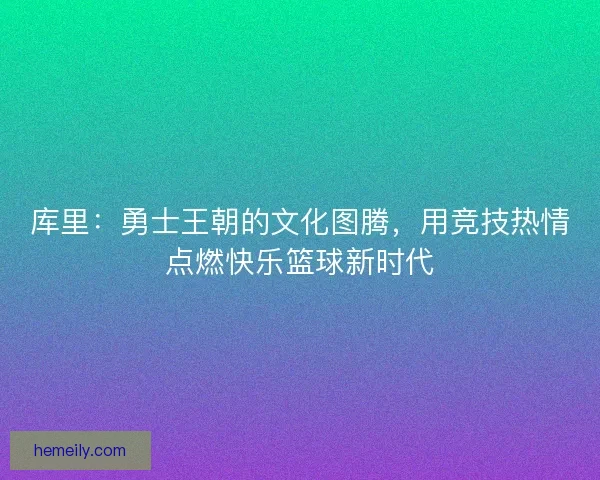 库里：勇士王朝的文化图腾，用竞技热情点燃快乐篮球新时代
