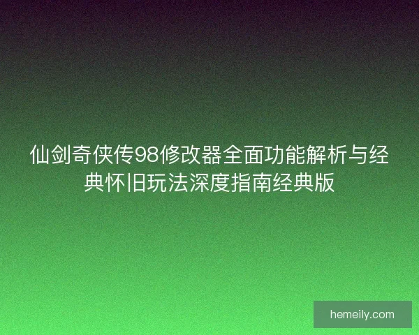 仙剑奇侠传98修改器全面功能解析与经典怀旧玩法深度指南经典版