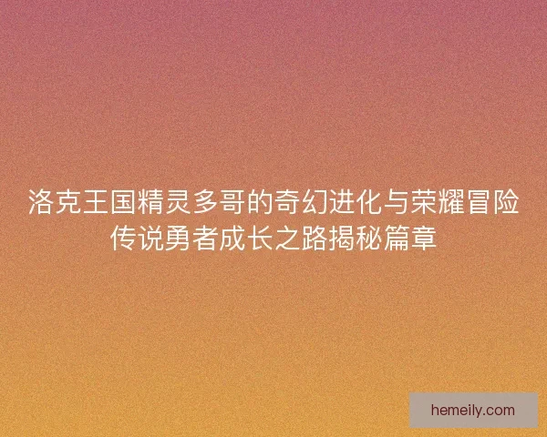 洛克王国精灵多哥的奇幻进化与荣耀冒险传说勇者成长之路揭秘篇章