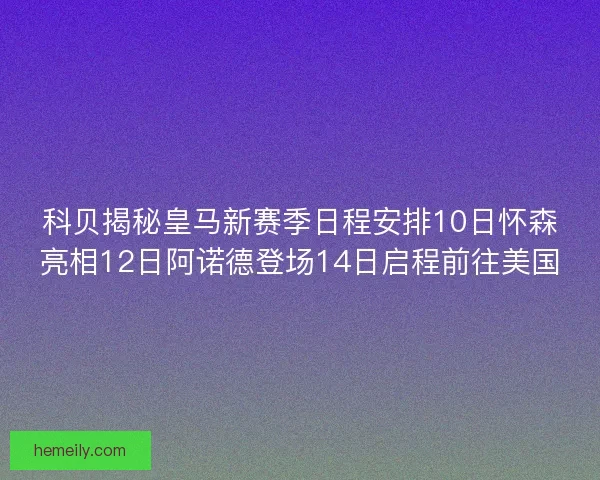 科贝揭秘皇马新赛季日程安排10日怀森亮相12日阿诺德登场14日启程前往美国