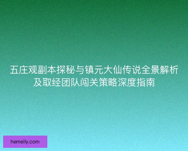 五庄观副本探秘与镇元大仙传说全景解析及取经团队闯关策略深度指南