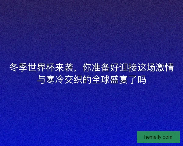 冬季世界杯来袭，你准备好迎接这场激情与寒冷交织的全球盛宴了吗
