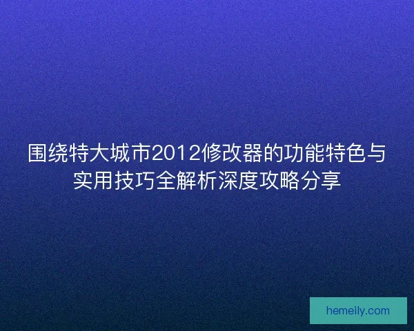 围绕特大城市2012修改器的功能特色与实用技巧全解析深度攻略分享