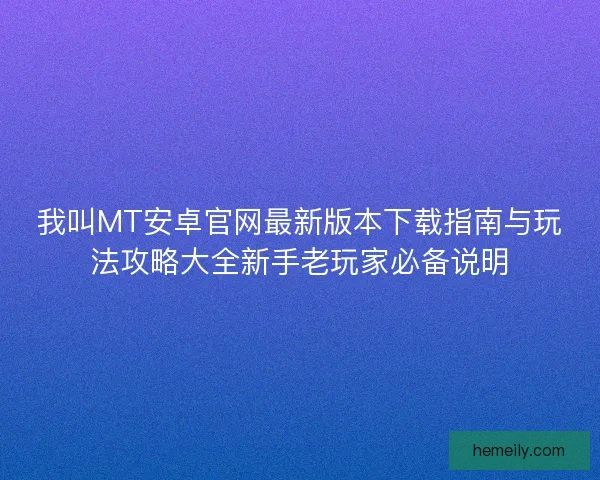 我叫MT安卓官网最新版本下载指南与玩法攻略大全新手老玩家必备说明