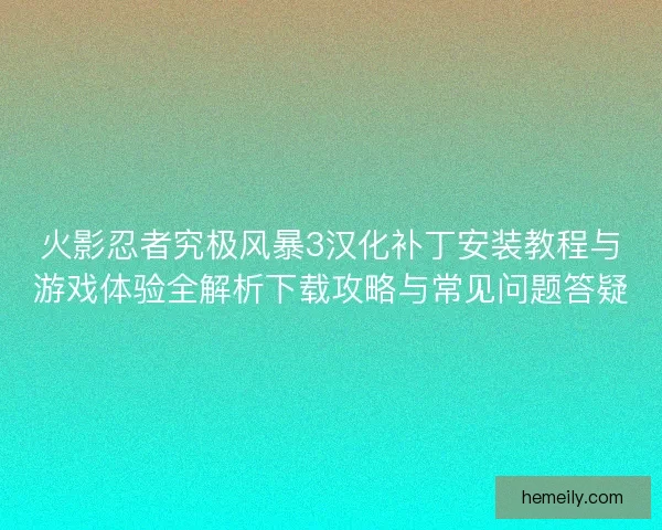 火影忍者究极风暴3汉化补丁安装教程与游戏体验全解析下载攻略与常见问题答疑