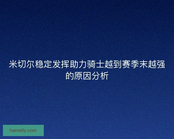 米切尔稳定发挥助力骑士越到赛季末越强的原因分析