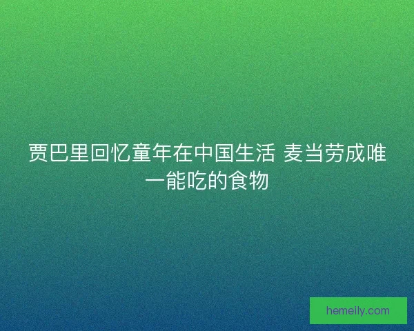 贾巴里回忆童年在中国生活 麦当劳成唯一能吃的食物