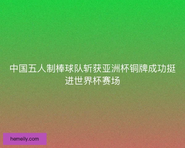 中国五人制棒球队斩获亚洲杯铜牌成功挺进世界杯赛场