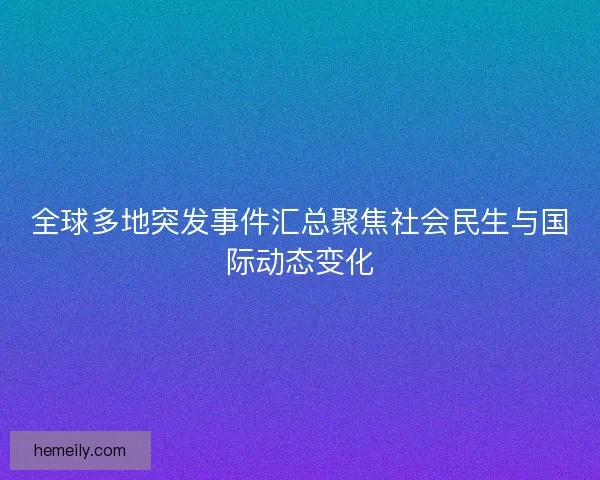 全球多地突发事件汇总聚焦社会民生与国际动态变化