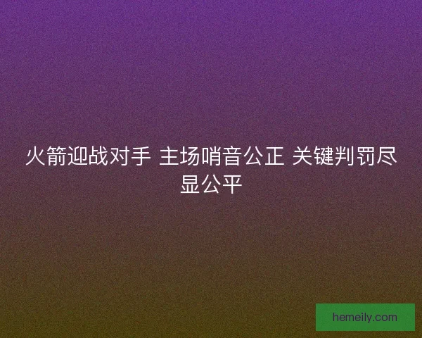 火箭迎战对手 主场哨音公正 关键判罚尽显公平