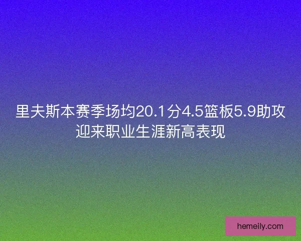 里夫斯本赛季场均20.1分4.5篮板5.9助攻迎来职业生涯新高表现
