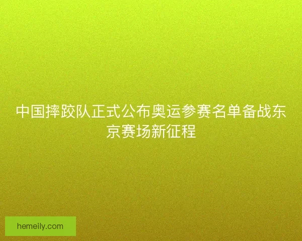 中国摔跤队正式公布奥运参赛名单备战东京赛场新征程