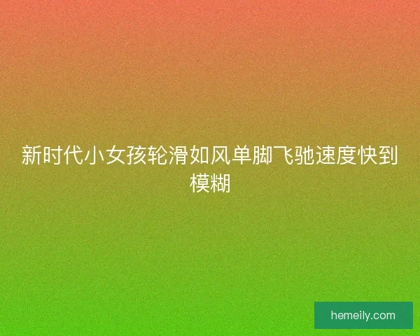 新时代小女孩轮滑如风单脚飞驰速度快到模糊