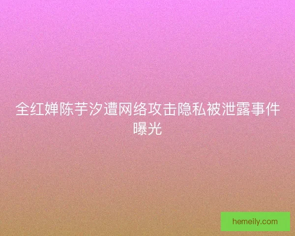 全红婵陈芋汐遭网络攻击隐私被泄露事件曝光