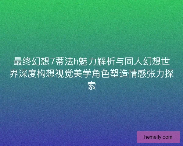 最终幻想7蒂法h魅力解析与同人幻想世界深度构想视觉美学角色塑造情感张力探索