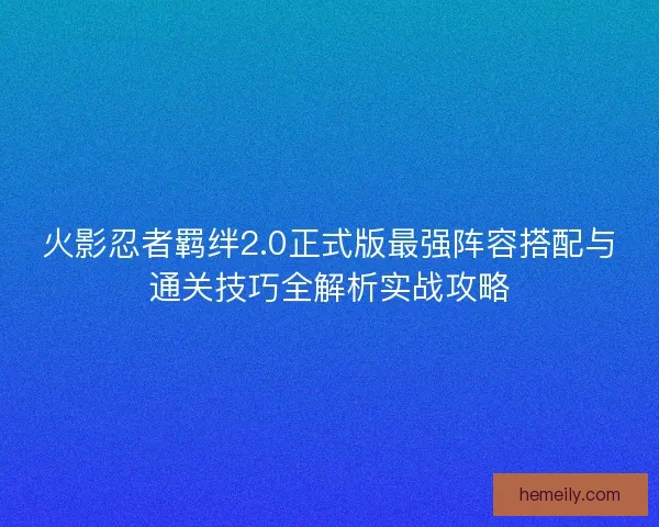 火影忍者羁绊2.0正式版最强阵容搭配与通关技巧全解析实战攻略