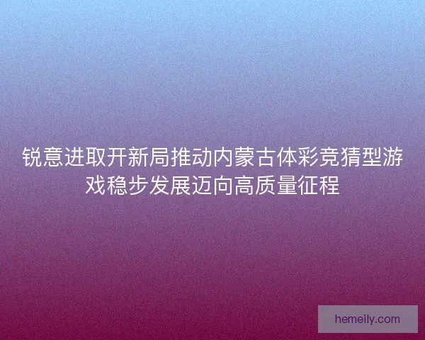 锐意进取开新局推动内蒙古体彩竞猜型游戏稳步发展迈向高质量征程