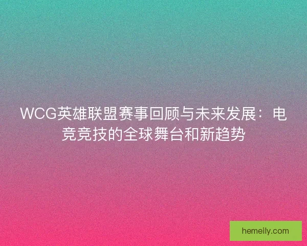 WCG英雄联盟赛事回顾与未来发展：电竞竞技的全球舞台和新趋势