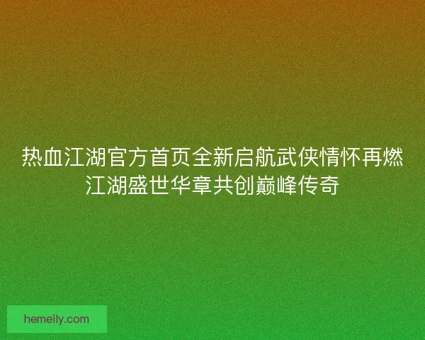 热血江湖官方首页全新启航武侠情怀再燃江湖盛世华章共创巅峰传奇