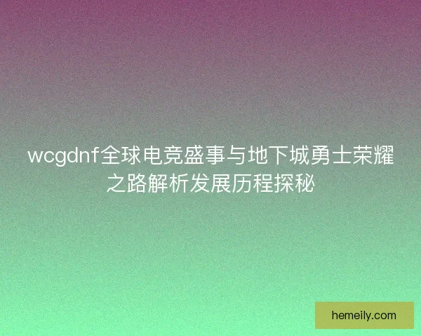 wcgdnf全球电竞盛事与地下城勇士荣耀之路解析发展历程探秘