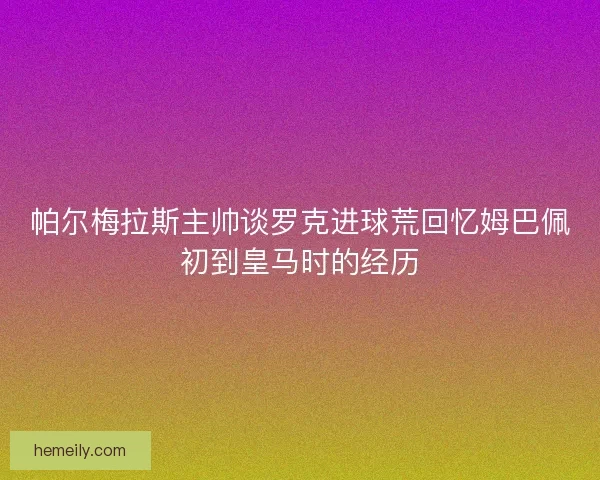帕尔梅拉斯主帅谈罗克进球荒回忆姆巴佩初到皇马时的经历