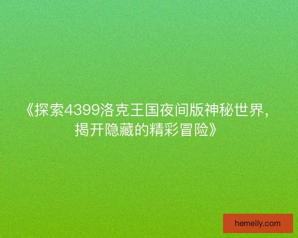 《探索4399洛克王国夜间版神秘世界，揭开隐藏的精彩冒险》