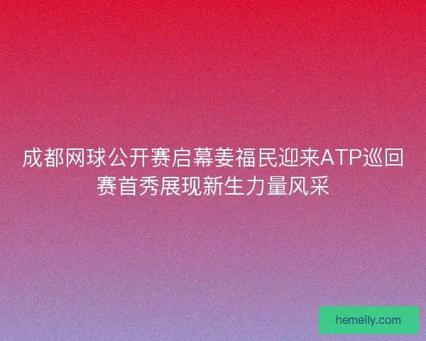成都网球公开赛启幕姜福民迎来ATP巡回赛首秀展现新生力量风采