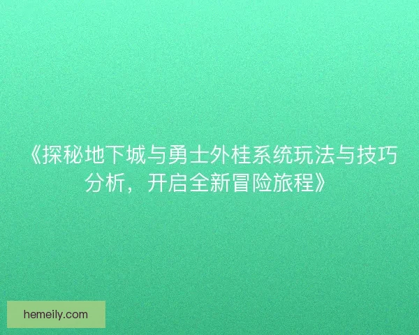 《探秘地下城与勇士外桂系统玩法与技巧分析，开启全新冒险旅程》