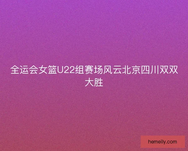 全运会女篮U22组赛场风云北京四川双双大胜