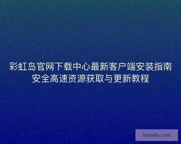 彩虹岛官网下载中心最新客户端安装指南安全高速资源获取与更新教程