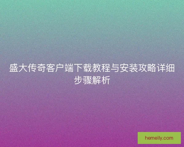 盛大传奇客户端下载教程与安装攻略详细步骤解析